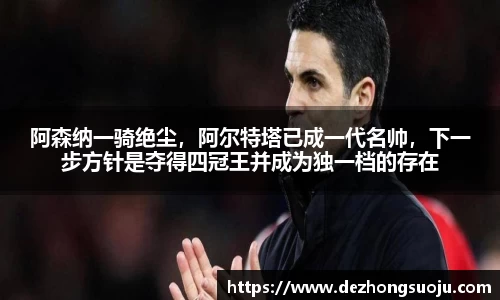 阿森纳一骑绝尘，阿尔特塔已成一代名帅，下一步方针是夺得四冠王并成为独一档的存在